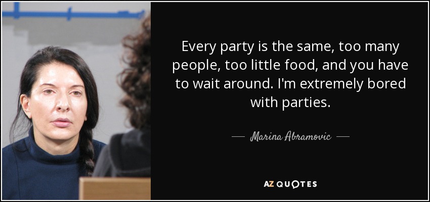 Every party is the same, too many people, too little food, and you have to wait around. I'm extremely bored with parties. - Marina Abramovic