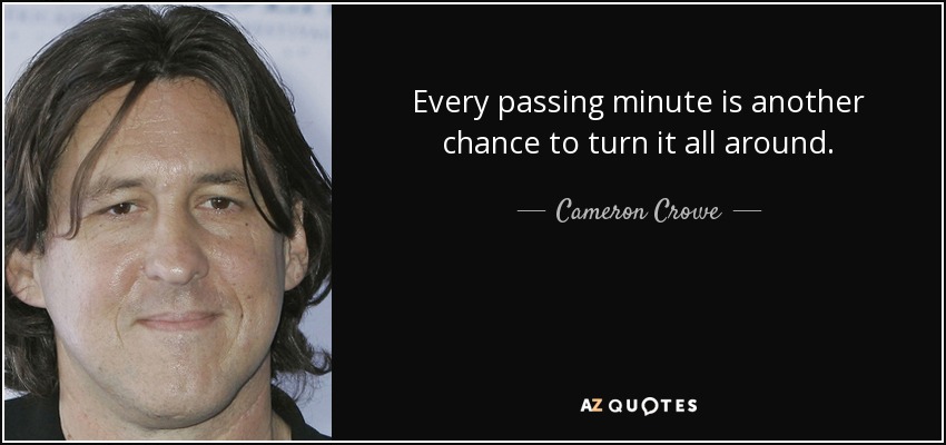 Every passing minute is another chance to turn it all around. - Cameron Crowe