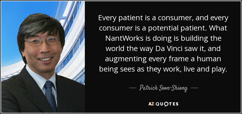 Every patient is a consumer, and every consumer is a potential patient. What NantWorks is doing is building the world the way Da Vinci saw it, and augmenting every frame a human being sees as they work, live and play. - Patrick Soon-Shiong