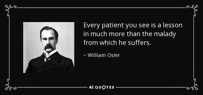Every patient you see is a lesson in much more than the malady from which he suffers. - William Osler