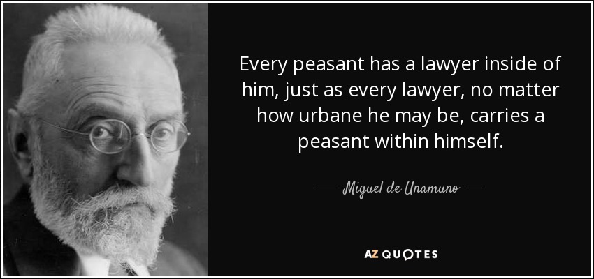 Every peasant has a lawyer inside of him, just as every lawyer, no matter how urbane he may be, carries a peasant within himself. - Miguel de Unamuno