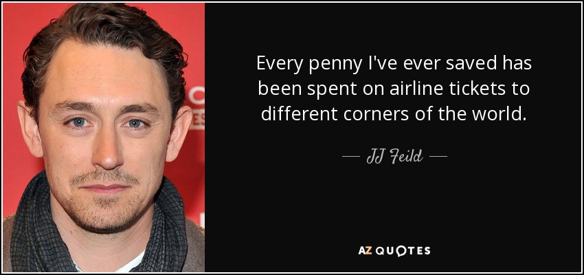 Every penny I've ever saved has been spent on airline tickets to different corners of the world. - JJ Feild