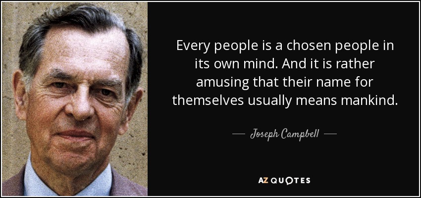 Every people is a chosen people in its own mind. And it is rather amusing that their name for themselves usually means mankind. - Joseph Campbell