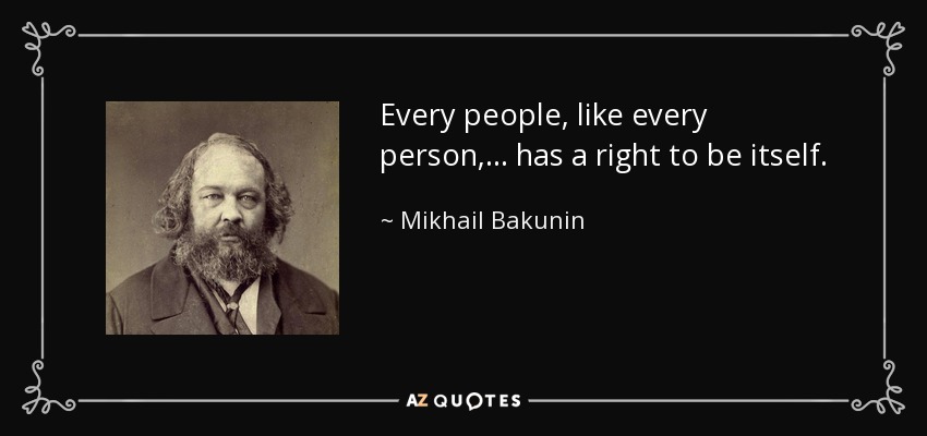 Every people, like every person, . . . has a right to be itself. - Mikhail Bakunin