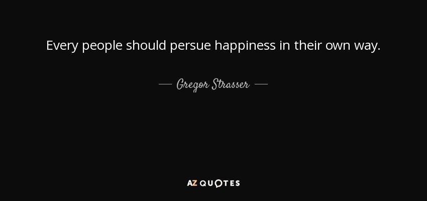 Every people should persue happiness in their own way. - Gregor Strasser