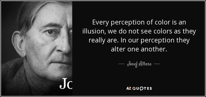 Every perception of color is an illusion, we do not see colors as they really are. In our perception they alter one another. - Josef Albers