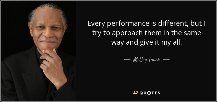 Every performance is different, but I try to approach them in the same way and give it my all. - McCoy Tyner