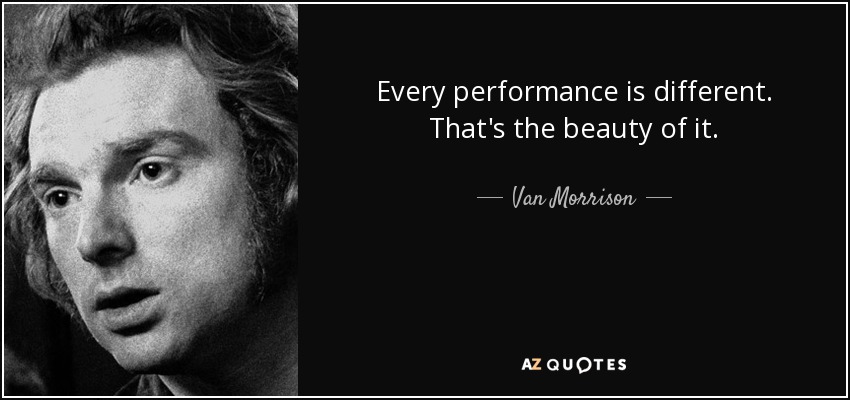 Every performance is different. That's the beauty of it. - Van Morrison