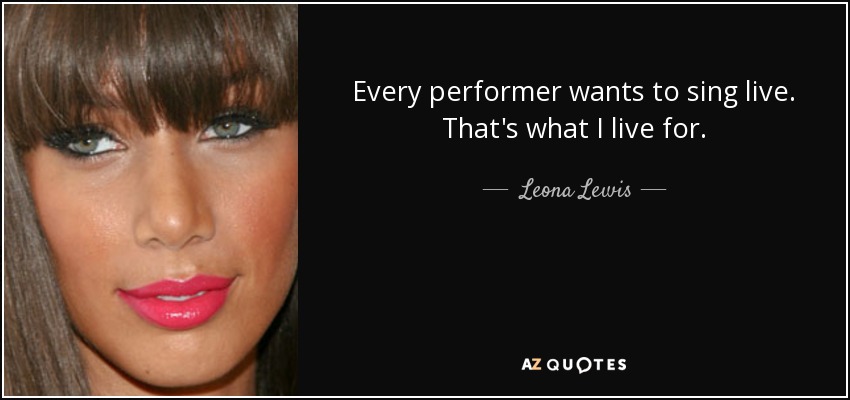 Every performer wants to sing live. That's what I live for. - Leona Lewis