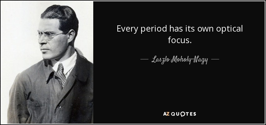 Every period has its own optical focus. - Laszlo Moholy-Nagy