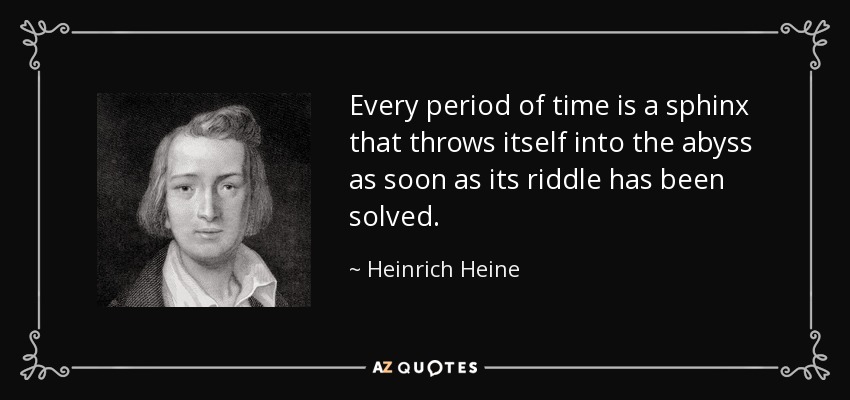 Every period of time is a sphinx that throws itself into the abyss as soon as its riddle has been solved. - Heinrich Heine