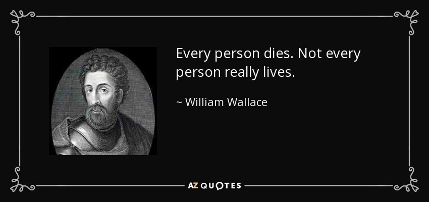 Every person dies. Not every person really lives. - William Wallace