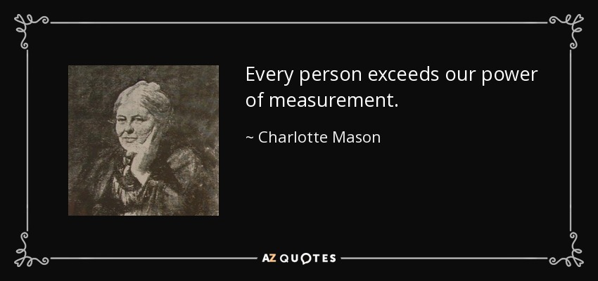 Every person exceeds our power of measurement. - Charlotte Mason