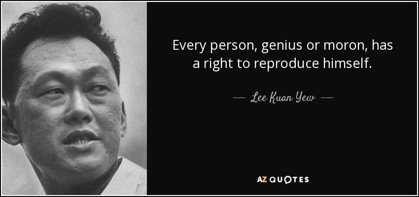 Every person, genius or moron, has a right to reproduce himself. - Lee Kuan Yew