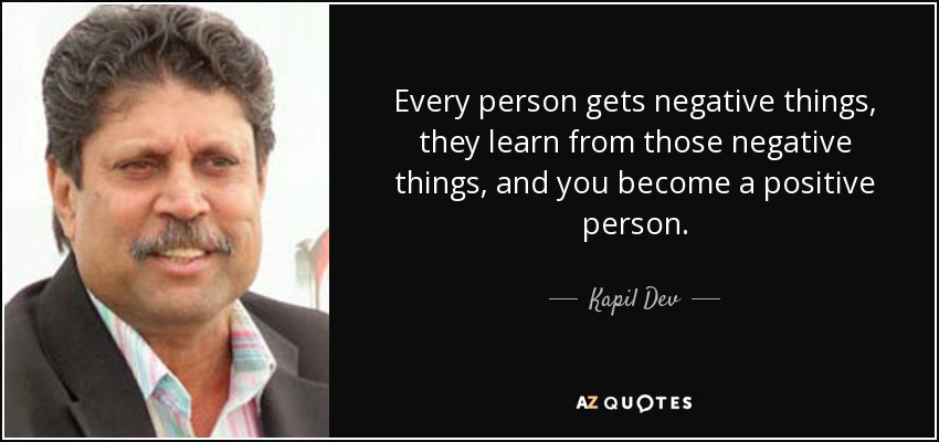 Every person gets negative things, they learn from those negative things, and you become a positive person. - Kapil Dev