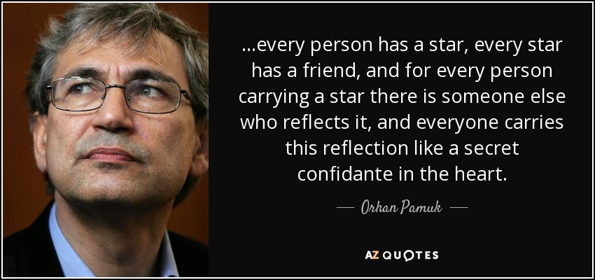 ...every person has a star, every star has a friend, and for every person carrying a star there is someone else who reflects it, and everyone carries this reflection like a secret confidante in the heart. - Orhan Pamuk