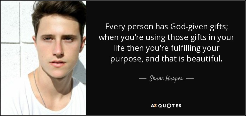 Every person has God-given gifts; when you're using those gifts in your life then you're fulfilling your purpose, and that is beautiful. - Shane Harper