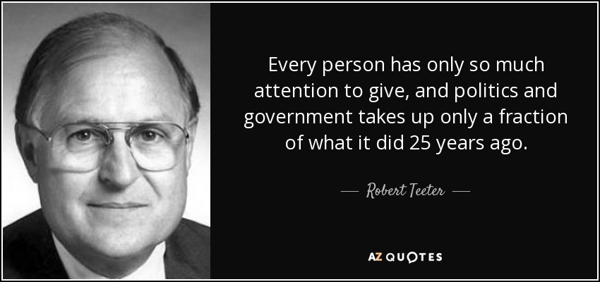 Every person has only so much attention to give, and politics and government takes up only a fraction of what it did 25 years ago. - Robert Teeter