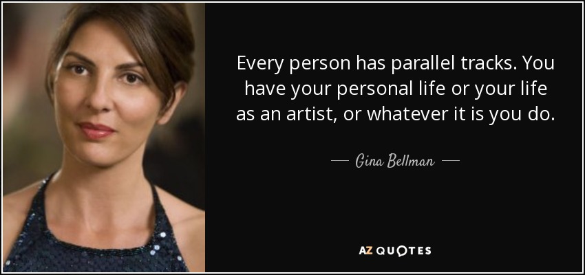 Every person has parallel tracks. You have your personal life or your life as an artist, or whatever it is you do. - Gina Bellman