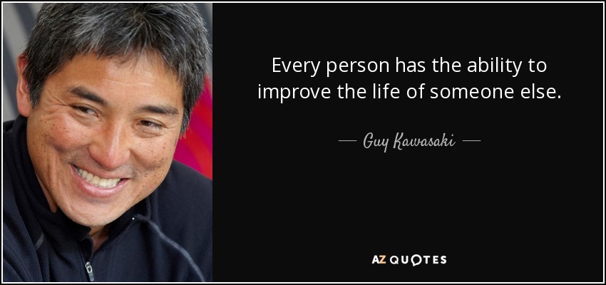 Every person has the ability to improve the life of someone else. - Guy Kawasaki