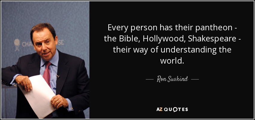 Every person has their pantheon - the Bible, Hollywood, Shakespeare - their way of understanding the world. - Ron Suskind