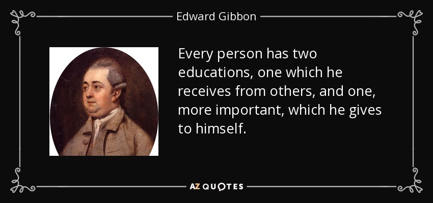 Every person has two educations, one which he receives from others, and one, more important, which he gives to himself. - Edward Gibbon