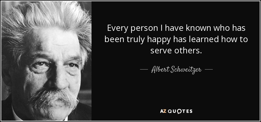 Every person I have known who has been truly happy has learned how to serve others. - Albert Schweitzer