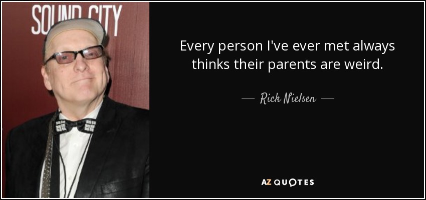Every person I've ever met always thinks their parents are weird. - Rick Nielsen