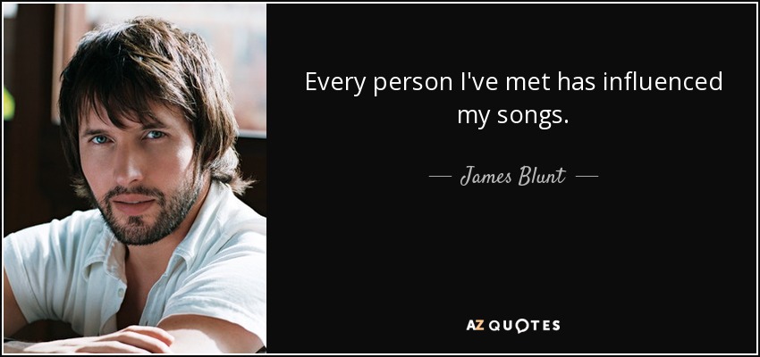 Every person I've met has influenced my songs. - James Blunt