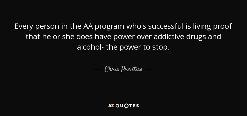 Every person in the AA program who's successful is living proof that he or she does have power over addictive drugs and alcohol- the power to stop. - Chris Prentiss