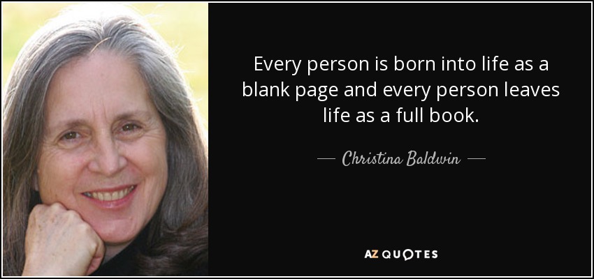 Every person is born into life as a blank page and every person leaves life as a full book. - Christina Baldwin