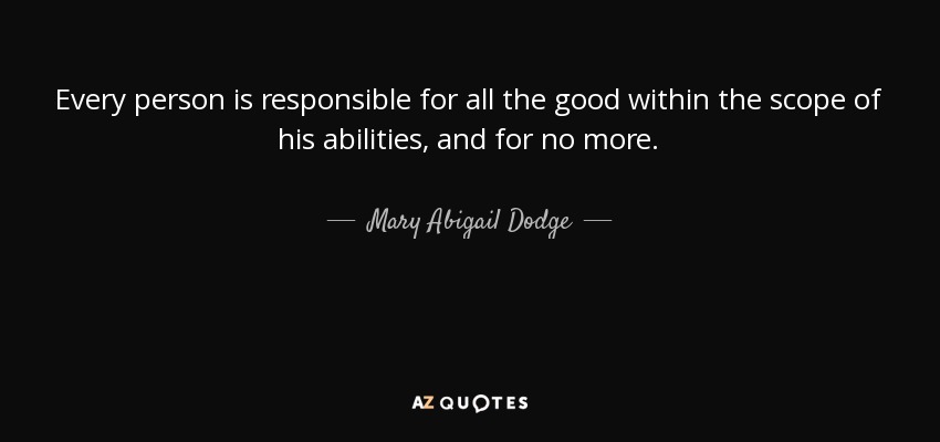 Every person is responsible for all the good within the scope of his abilities, and for no more. - Mary Abigail Dodge