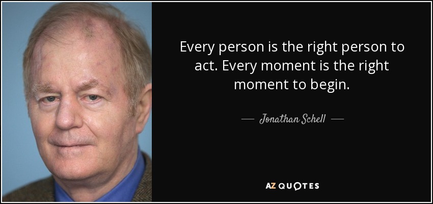 Every person is the right person to act. Every moment is the right moment to begin. - Jonathan Schell