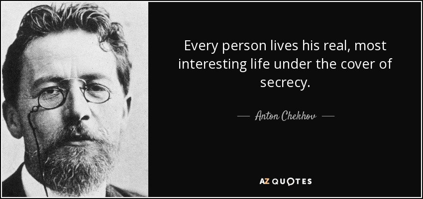 Every person lives his real, most interesting life under the cover of secrecy. - Anton Chekhov