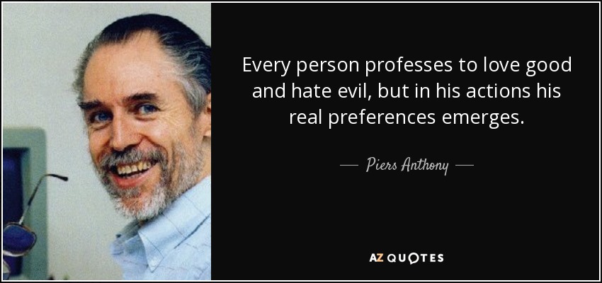 Every person professes to love good and hate evil, but in his actions his real preferences emerges. - Piers Anthony