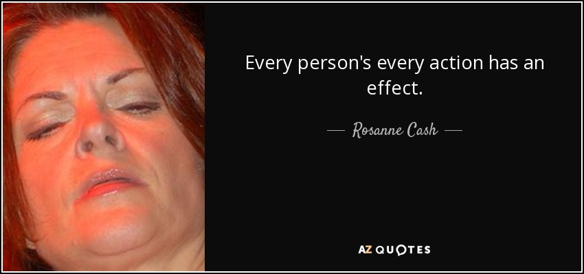 Every person's every action has an effect. - Rosanne Cash