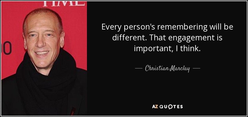 Every person's remembering will be different. That engagement is important, I think. - Christian Marclay