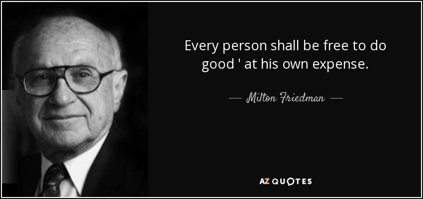 Every person shall be free to do good ' at his own expense. - Milton Friedman