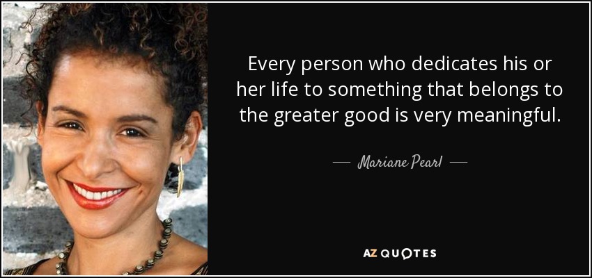 Every person who dedicates his or her life to something that belongs to the greater good is very meaningful. - Mariane Pearl