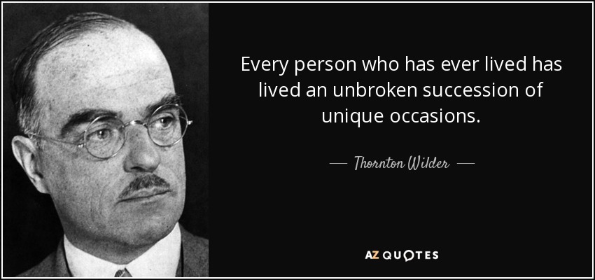 Every person who has ever lived has lived an unbroken succession of unique occasions. - Thornton Wilder