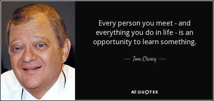 Every person you meet - and everything you do in life - is an opportunity to learn something. - Tom Clancy