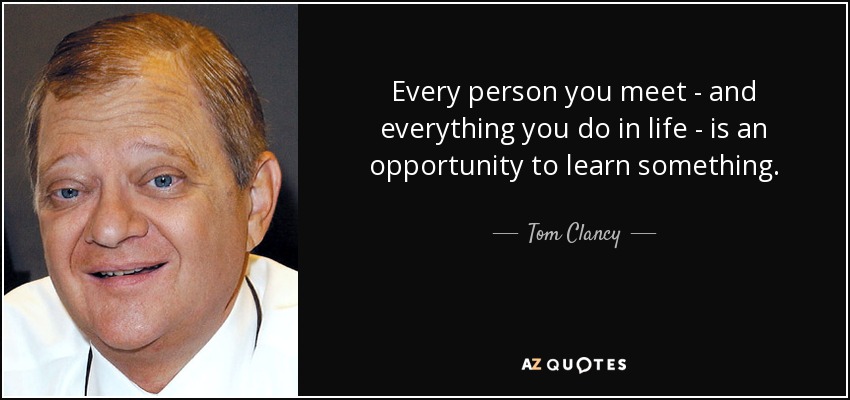 Every person you meet - and everything you do in life - is an opportunity to learn something. - Tom Clancy