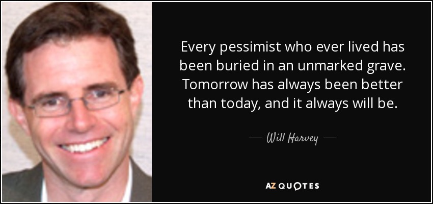 Every pessimist who ever lived has been buried in an unmarked grave. Tomorrow has always been better than today, and it always will be. - Will Harvey