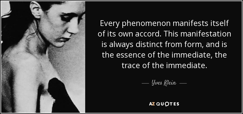 Every phenomenon manifests itself of its own accord. This manifestation is always distinct from form, and is the essence of the immediate, the trace of the immediate. - Yves Klein