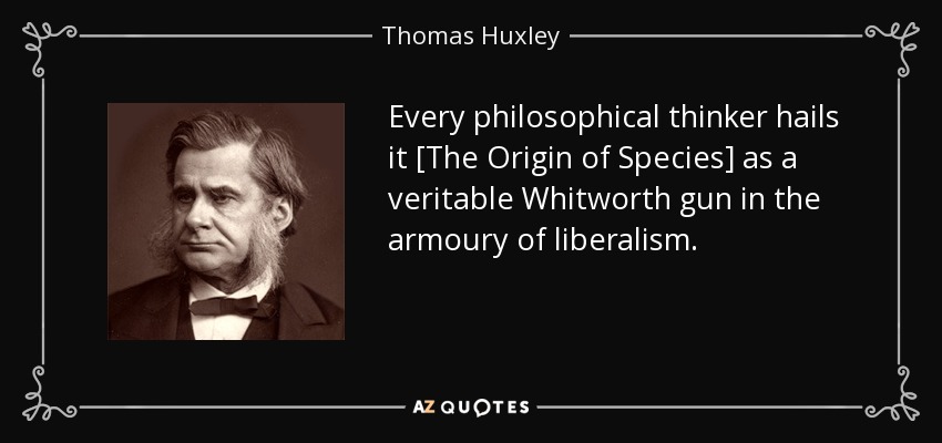 Every philosophical thinker hails it [The Origin of Species] as a veritable Whitworth gun in the armoury of liberalism. - Thomas Huxley