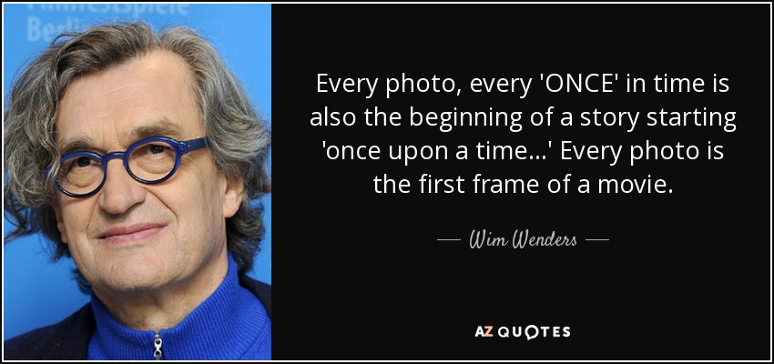 Every photo, every 'ONCE' in time is also the beginning of a story starting 'once upon a time...' Every photo is the first frame of a movie. - Wim Wenders