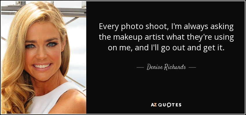 Every photo shoot, I'm always asking the makeup artist what they're using on me, and I'll go out and get it. - Denise Richards