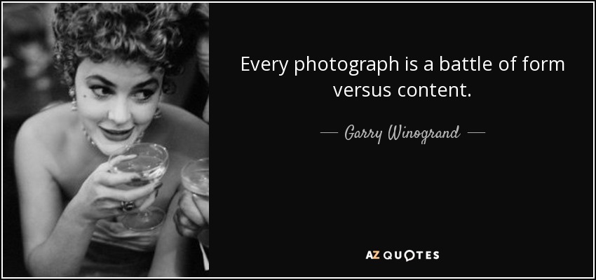 Every photograph is a battle of form versus content. - Garry Winogrand