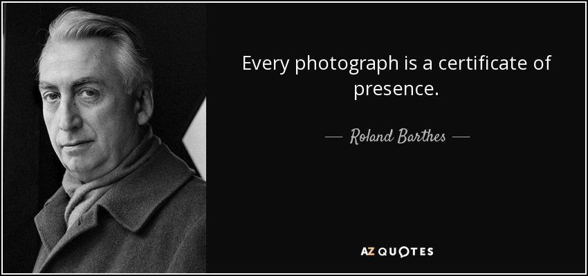 Every photograph is a certificate of presence. - Roland Barthes
