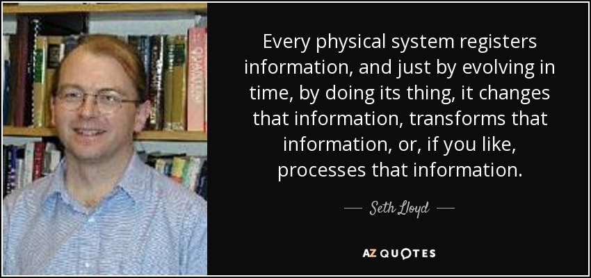 Every physical system registers information, and just by evolving in time, by doing its thing, it changes that information, transforms that information, or, if you like, processes that information. - Seth Lloyd